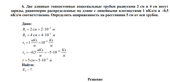  Две длинные тонкостенные коаксиальные трубки радиусами 2 см и 4 см несут заряды, равномерно распределенные по длине с линейными плотностями 1 нКл/м и –0,5 нКл/м соответственно. Определить напряженность на расстоянии 5 см от оси трубок. 