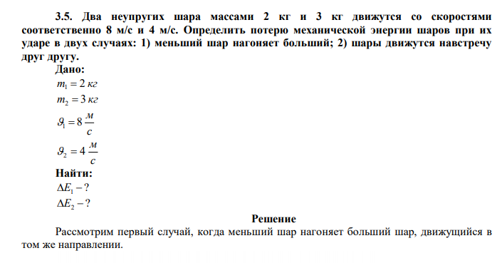  Два неупругих шара массами 2 кг и 3 кг движутся со скоростями соответственно 8 м/с и 4 м/с. Определить потерю механической энергии шаров при их ударе в двух случаях: 1) меньший шар нагоняет больший; 2) шары движутся навстречу друг другу 