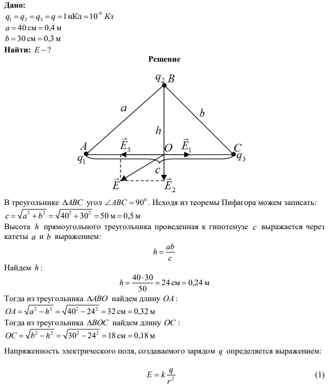 Три одинаковых заряда 1 нКл каждый, расположены в вершинах прямоугольного треугольника катетами 40 см и 30 см. Найти напряженность электрического поля, создаваемого всеми зарядами в точке пересечения гипотенузы с перпендикуляром, опущенным из вершины прямого угла. 