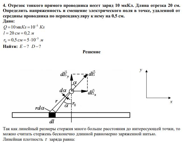 Отрезок тонкого прямого проводника несет заряд 10 мкКл. Длина отрезка 20 см. Определить напряженность и смещение электрического поля в точке, удаленной от середины проводника по перпендикуляру к нему на 0,5 см. 