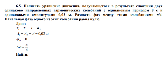  Написать уравнение движения, получающегося в результате сложения двух одинаково направленных гармонических колебаний с одинаковым периодом 8 с и одинаковыми амплитудами 0,02 м. Разность фаз между этими колебаниями π/4. Начальная фаза одного из этих колебаний равна нулю. 