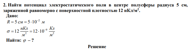 Найти потенциал электростатического поля в центре полусферы радиуса 5 см, заряженной равномерно с поверхностной плотностью 12 нКл/м2 . 