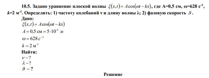  Задано уравнение плоской волны x,t  Acost  kx , где A=0,5 см, ω=628 с-1 , k=2 м -1 . Определить: 1) частоту колебаний ν и длину волны λ; 2) фазовую скорость  . 