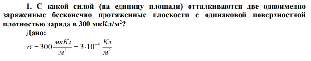 С какой силой (на единицу площади) отталкиваются две одноименно заряженные бесконечно протяженные плоскости с одинаковой поверхностной плотностью заряда в 300 мкКл/м2 ? 