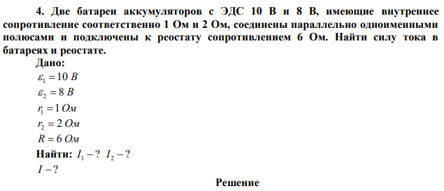 Две батареи аккумуляторов с ЭДС 10 B и 8 B, имеющие внутреннее сопротивление соответственно 1 Ом и 2 Ом, соединены параллельно одноименными полюсами и подключены к реостату сопротивлением 6 Ом. Найти силу тока в батареях и реостате. 