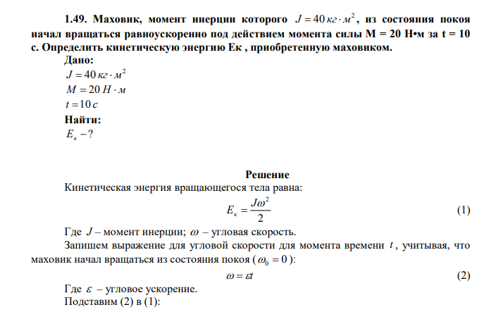 Маховик, момент инерции которого 2 J  40 кг м , из состояния покоя начал вращаться равноускоренно под действием момента силы М = 20 Н•м за t = 10 с. Определить кинетическую энергию Ек , приобретенную маховиком. Дано: 2 J  40 кг м М  20 Н  м t 10 c Найти:  ? Eк 