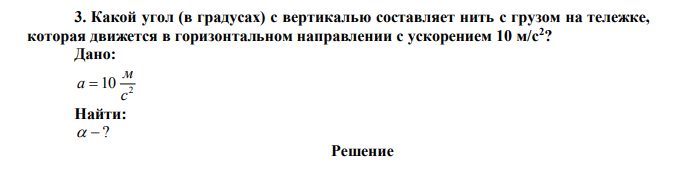  Какой угол (в градусах) с вертикалью составляет нить с грузом на тележке, которая движется в горизонтальном направлении с ускорением 10 м/с2 ? Дано: 2 10 с м a  Найти:   ? 