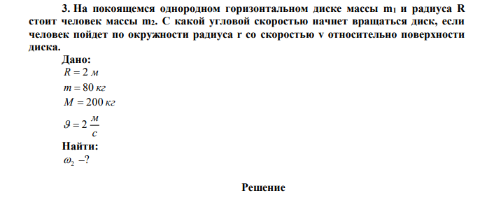 На покоящемся однородном горизонтальном диске массы m1 и радиуса R стоит человек массы m2. С какой угловой скоростью начнет вращаться диск, если человек пойдет по окружности радиуса r со скоростью v относительно поверхности диска. Дано: R  2 м m  80 кг M  200 кг с м   2 Найти: 2 –? 