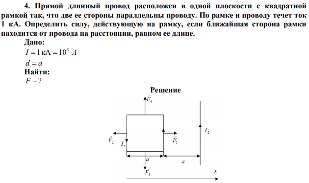 Прямой длинный провод расположен в одной плоскости с квадратной рамкой так, что две ее стороны параллельны проводу. По рамке и проводу течет ток 1 кА. Определить силу, действующую на рамку, если ближайшая сторона рамки находится от провода на расстоянии, равном ее длине. 