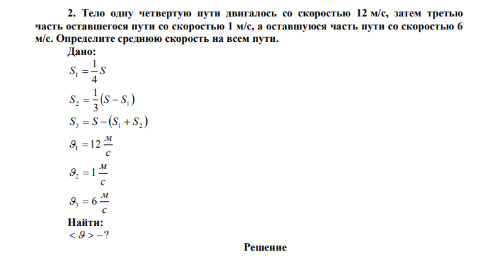 Тело одну четвертую пути двигалось со скоростью 12 м/с, затем третью часть оставшегося пути со скоростью 1 м/с, а оставшуюся часть пути со скоростью 6 м/с. Определите среднюю скорость на всем пути. Дано: S S 4 1 1    2 1 3 1 S  S  S   S3  S  S1  S2 с м 1  12 с м 1 2  с м 3  6 Найти:   ? 