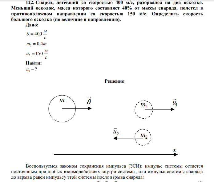 Снаряд, летевший со скоростью 400 м/с, разорвался на два осколка. Меньший осколок, масса которого составляет 40% от массы снаряда, полетел в противоположном направлении со скоростью 150 м/с. Определить скорость большого осколка (по величине и направлению). Дано: с м   400 m2  0,4m с м u2 150 Найти: ? u1  