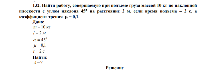 Найти работу, совершаемую при подъеме груза массой 10 кг по наклонной плоскости с углом наклона 45 на расстояние 2 м, если время подъема – 2 с, а коэффициент трения  = 0,1. Дано: m  10 кг l  2 м 0   45   0,1 t  2 c Найти: А? 