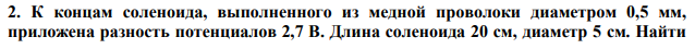 К концам соленоида, выполненного из медной проволоки диаметром 0,5 мм, приложена разность потенциалов 2,7 B. Длина соленоида 20 см, диаметр 5 см. Найти  величину магнитной индукции внутри соленоида. Считать поле соленоида однородным. 