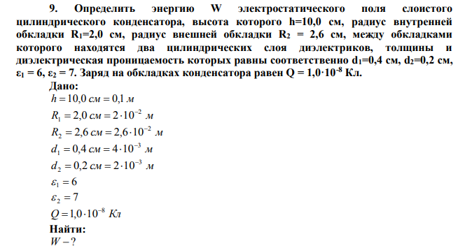 Определить энергию W электростатического поля слоистого цилиндрического конденсатора, высота которого h=10,0 см, радиус внутренней обкладки R1=2,0 см, радиус внешней обкладки R2 = 2,6 см, между обкладками которого находятся два цилиндрических слоя диэлектриков, толщины и диэлектрическая проницаемость которых равны соответственно d1=0,4 см, d2=0,2 см, ε1 = 6, ε2 = 7.