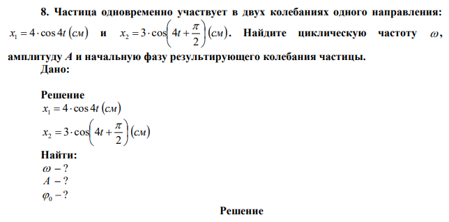 Частица одновременно участвует в двух колебаниях одного направления: x 4 cos 4t см 1   и x t  см         2 2 3 cos 4  . Найдите циклическую частоту , амплитуду А и начальную фазу результирующего колебания частицы. 