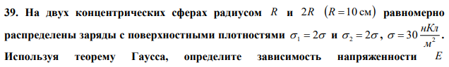 На двух концентрических сферах радиусом R и 2R R 10 см равномерно распределены заряды с поверхностными плотностями  1  2 и  2  2 , 2 30 м нКл   . Используя теорему Гаусса, определите зависимость напряженности Е электрического поля как функцию расстояния r от центра сфер, постройте график зависимости Er. 