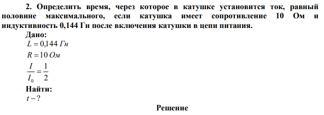 Определить время, через которое в катушке установится ток, равный половине максимального, если катушка имеет сопротивление 10 Ом и индуктивность 0,144 Гн после включения катушки в цепи питания. 