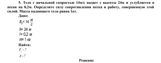  Тело с начальной скоростью 14м/с падает с высоты 24м и углубляется в песок на 0,2м. Определите силу сопротивления песка и работу, совершенную этой силой. Масса падающего тела равна 1кг. 