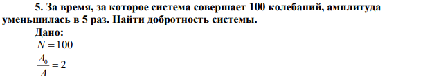 За время, за которое система совершает 100 колебаний, амплитуда уменьшилась в 5 раз. Найти добротность системы. 