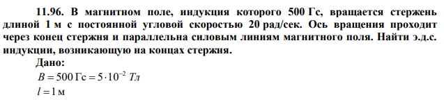 В магнитном поле, индукция которого 500 Гс, вращается стержень длиной 1 м с постоянной угловой скоростью 20 рад/сек. Ось вращения проходит через конец стержня и параллельна силовым линиям магнитного поля. Найти э.д.с. индукции, возникающую на концах стержня. 