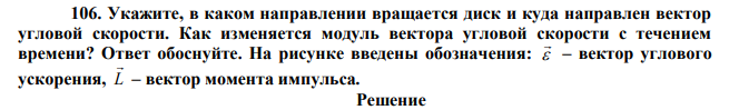   Укажите, в каком направлении вращается диск и куда направлен вектор угловой скорости. Как изменяется модуль вектора угловой скорости с течением времени? Ответ обоснуйте. На рисунке введены обозначения:   – вектор углового ускорения, L  – вектор момента импульса. 