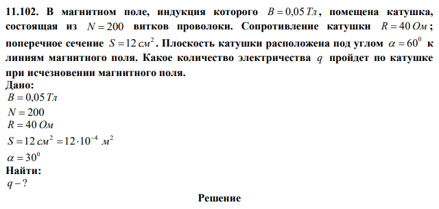 В магнитном поле, индукция которого B  0,05Тл , помещена катушка, состоящая из N  200 витков проволоки. Сопротивление катушки R  40 Ом ; поперечное сечение 2 S 12 см . Плоскость катушки расположена под углом 0   60 к линиям магнитного поля. Какое количество электричества q пройдет по катушке при исчезновении магнитного поля. 