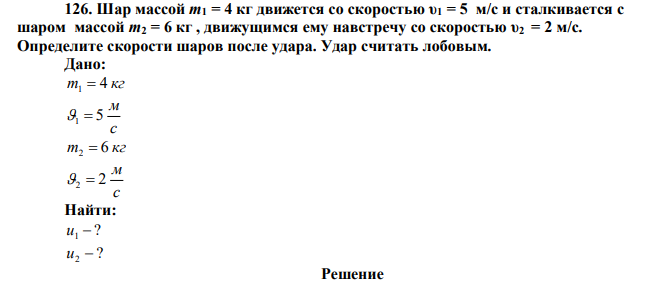  Шар массой m1 = 4 кг движется со скоростью υ1 = 5 м/с и сталкивается с шаром массой m2 = 6 кг , движущимся ему навстречу со скоростью υ2 = 2 м/с. Определите скорости шаров после удара. Удар считать лобовым. 