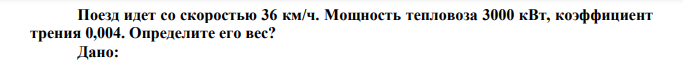 Поезд идет со скоростью 36 км/ч. Мощность тепловоза 3000 кВт, коэффициент трения 0,004. Определите его вес? Дано: с м ч км   36 10 Р кВт Вт 6  3000  310   0,004 Найти: ? / P 