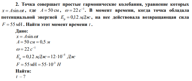 Точка совершает простые гармонические колебания, уравнение которых x  Asint , где A  50 см , 1 22    с . В момент времени, когда точка обладала потенциальной энергией Ep  0,12 мДж , на нее действовала возвращающая сила F  55 мН . Найти этот момент времени t . 