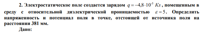 Электростатическое поле создается зарядом q Кл -5  4,810 , помещенным в среду с относительной диэлектрической проницаемостью   5 . Определить напряженность и потенциал поля в точке, отстоящей от источника поля на расстоянии 381 мм. 