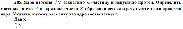  Ядро изотопа N 14 7 захватило  -частицу и испустило протон. Определить массовое число A и зарядовое число Z образовавшегося в результате этого процесса ядра. Указать, какому элементу это ядро соответствует.