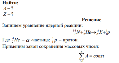  Ядро изотопа N 14 7 захватило  -частицу и испустило протон. Определить массовое число A и зарядовое число Z образовавшегося в результате этого процесса ядра. Указать, какому элементу это ядро соответствует.