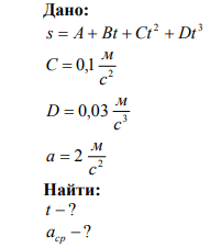  Зависимость пройденного пути от времени задается уравнением 2 3 s  A  Bt  Ct  Dt ( 2 0,1 с м C  , 3 0,03 с м D  ). Определите: 1) время после начала движения, через которое ускорение тела будет равно 2 2 с м ; 2) среднее ускорение ( а ) тела за этот промежуток времени. 