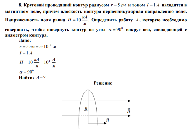 Круговой проводящий контур радиусом r  5 см и током I  1 А находится в магнитном поле, причем плоскость контура перпендикулярная направлению поля. Напряженность поля равна м кА Н  10 . Определить работу А , которую необходимо совершить, чтобы повернуть контур на угол 0   90 вокруг оси, совпадающей с диаметром контура.