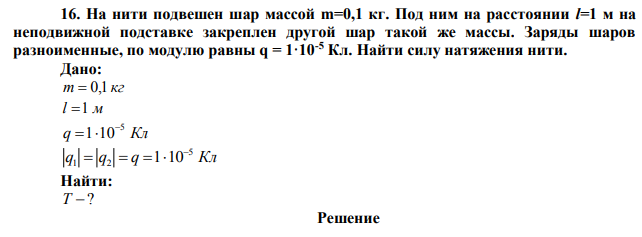 На нити подвешен шар массой m=0,1 кг. Под ним на расстоянии l=1 м на неподвижной подставке закреплен другой шар такой же массы. Заряды шаров разноименные, по модулю равны q = 1·10-5 Кл. Найти силу натяжения нити.