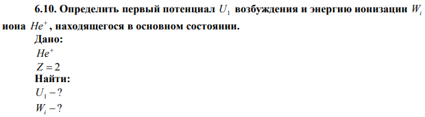  Определить первый потенциал U1 возбуждения и энергию ионизации Wi иона  He , находящегося в основном состоянии. 