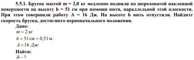  Брусок массой m = 2,0 кг медленно подняли по шероховатой наклонной поверхности на высоту h = 51 см при помощи нити, параллельной этой плоскости. При этом совершили работу А = 16 Дж. На высоте h нить отпустили. Найдите скорость бруска, достигшего первоначального положения.