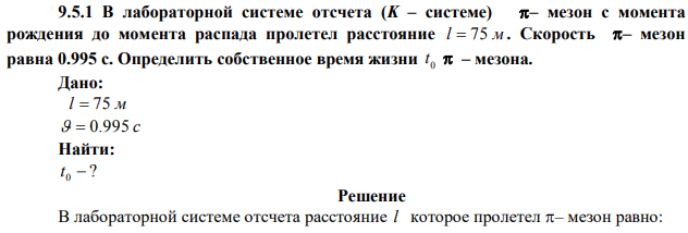 В лабораторной системе отсчета (K – системе) – мезон с момента рождения до момента распада пролетел расстояние l  75 м . Скорость – мезон равна 0.995 с. Определить собственное время жизни 0 t  – мезона. 