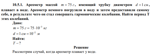 Ареометр массой m  75 г , имеющий трубку диаметром d  1 см , плавает в воде. Ареометр немного погрузили в воду и затем предоставили самому себе, в результате чего он стал совершать гармонические колебания. Найти период Т этих колебаний. 