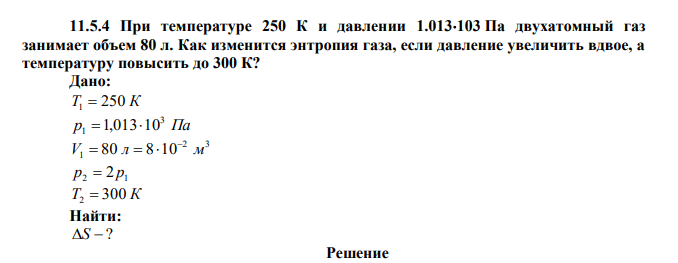 При температуре 250 К и давлении 1.013103 Па двухатомный газ занимает объем 80 л. Как изменится энтропия газа, если давление увеличить вдвое, а температуру повысить до 300 К?