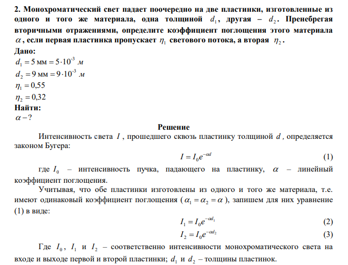  Монохроматический свет падает поочередно на две пластинки, изготовленные из одного и того же материала, одна толщиной 1 d , другая – 2 d . Пренебрегая вторичными отражениями, определите коэффициент поглощения этого материала  , если первая пластинка пропускает 1 светового потока, а вторая  2 . 