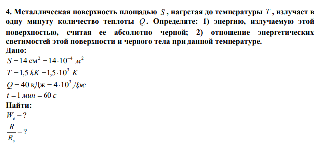  Металлическая поверхность площадью S , нагретая до температуры T , излучает в одну минуту количество теплоты Q . Определите: 1) энергию, излучаемую этой поверхностью, считая ее абсолютно черной; 2) отношение энергетических светимостей этой поверхности и черного тела при данной температуре. 