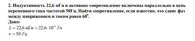  Индуктивность 22,6 мГн и активное сопротивление включены параллельно в цепь переменного тока частотой 50Гц. Найти сопротивление, если известно, что сдвиг фаз между напряжением и током равен 60 . 