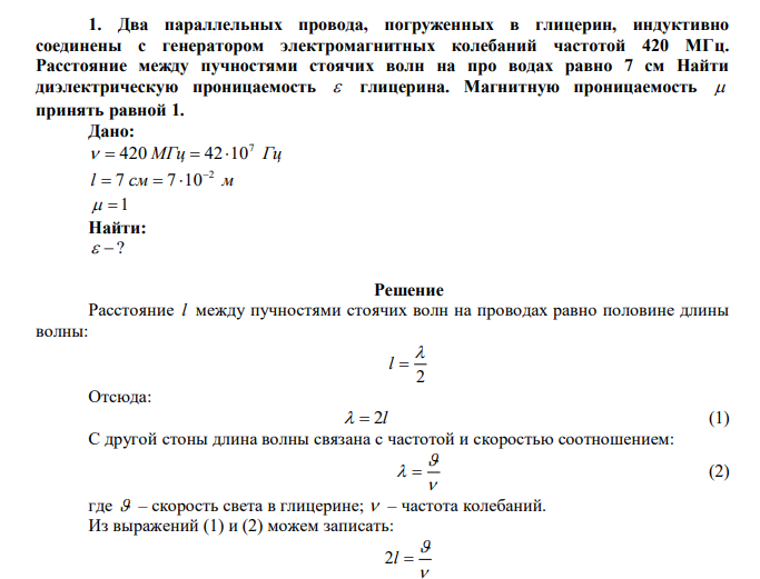  Два параллельных провода, погруженных в глицерин, индуктивно соединены с генератором электромагнитных колебаний частотой 420 МГц. Расстояние между пучностями стоячих волн на про водах равно 7 см Найти диэлектрическую проницаемость  глицерина. Магнитную проницаемость  принять равной 1. 