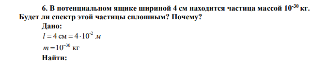  В потенциальном ящике шириной 4 см находится частица массой 10-30 кг. Будет ли спектр этой частицы сплошным? Почему? 