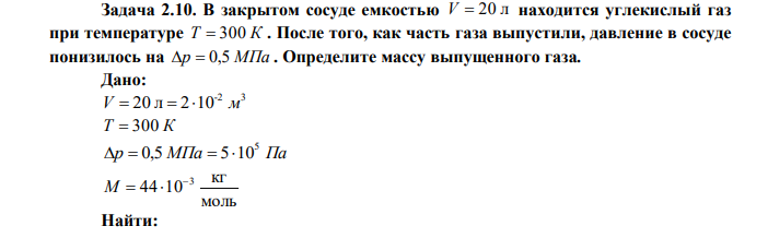  В закрытом сосуде емкостью V  20 л находится углекислый газ при температуре Т  300 К . После того, как часть газа выпустили, давление в сосуде понизилось на р  0,5 МПа . Определите массу выпущенного газа. 