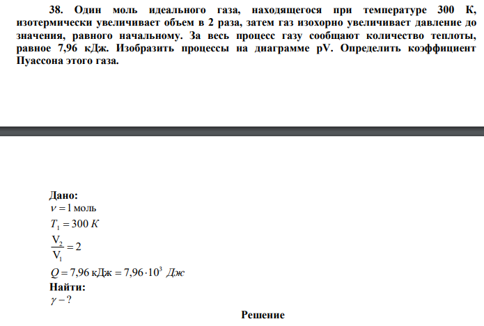  Один моль идеального газа, находящегося при температуре 300 К, изотермически увеличивает объем в 2 раза, затем газ изохорно увеличивает давление до значения, равного начальному. За весь процесс газу сообщают количество теплоты, равное 7,96 кДж. Изобразить процессы на диаграмме рV. Определить коэффициент Пуассона этого газа 