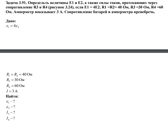 Определить величины Е1 и Е2, а также силы токов, протекающих через сопративление R3 и R4 (рисунок 3.24), если Е1 = 4Е2, R1 =R2= 40 Ом, R3 =30 Ом, R4 =60 Ом. Амперметр показывает 3 А. Сопротивление батарей и амперметра пренебречь.