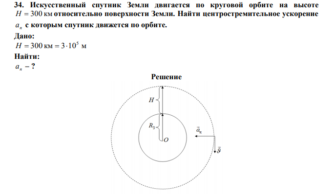  Искусственный спутник Земли двигается по круговой орбите на высоте H  300 км относительно поверхности Земли. Найти центростремительное ускорение n a с которым спутник движется по орбите. 