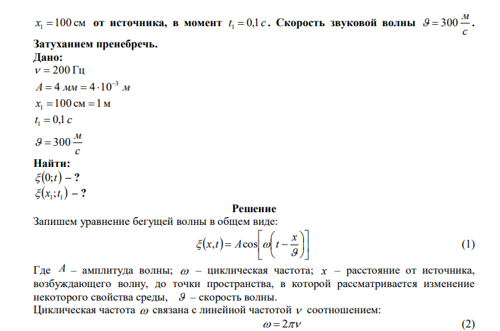  Плоская звуковая волна возбуждается источником колебаний частоты   200 Гц . Амплитуда колебаний источника А  4 мм . Написать уравнение колебаний источника  0;t , если в начальный момент смещение точек источника максимально. Найти смещение   1 1  x ;t точек среды, находящихся на расстоянии  x1 100 см от источника, в момент t 0,1 с 1  . Скорость звуковой волны с м   300 .  